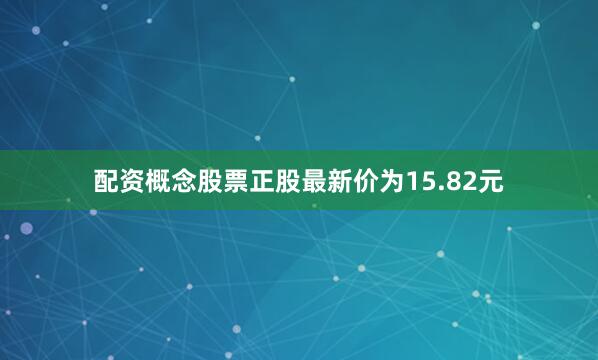 配资概念股票正股最新价为15.82元