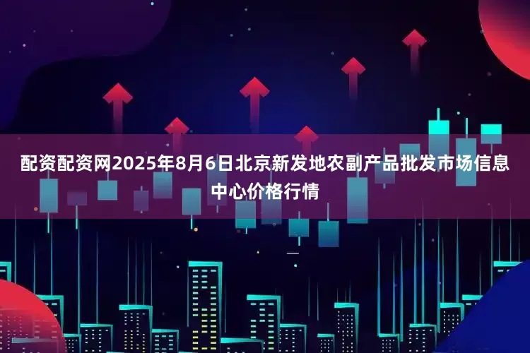 配资配资网2025年8月6日北京新发地农副产品批发市场信息中心价格行情