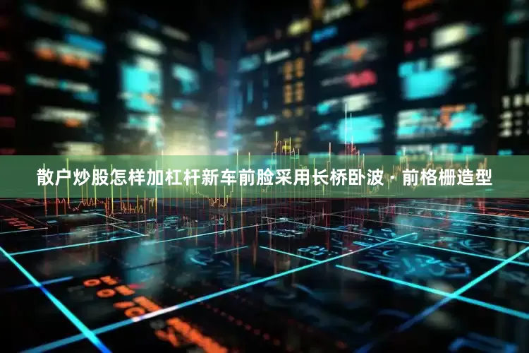 散户炒股怎样加杠杆新车前脸采用长桥卧波 · 前格栅造型