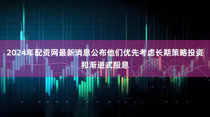 2024年配资网最新消息公布他们优先考虑长期策略投资和渐进式股息