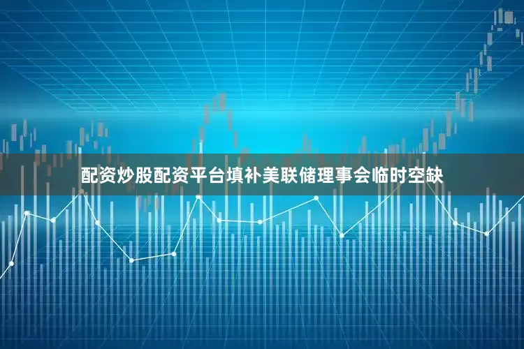 配资炒股配资平台填补美联储理事会临时空缺