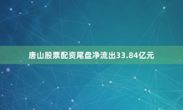 唐山股票配资尾盘净流出33.84亿元