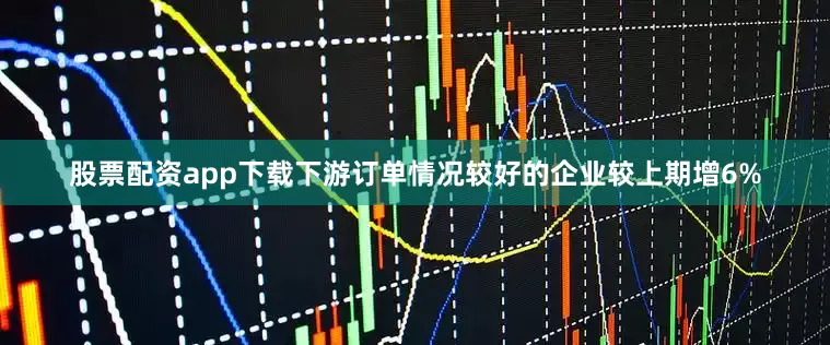 股票配资app下载下游订单情况较好的企业较上期增6%