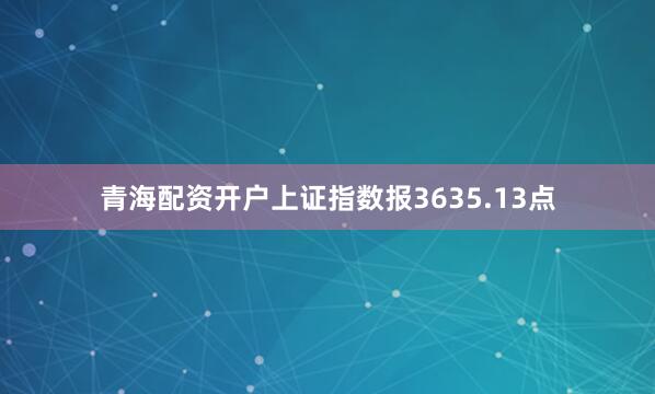 青海配资开户上证指数报3635.13点