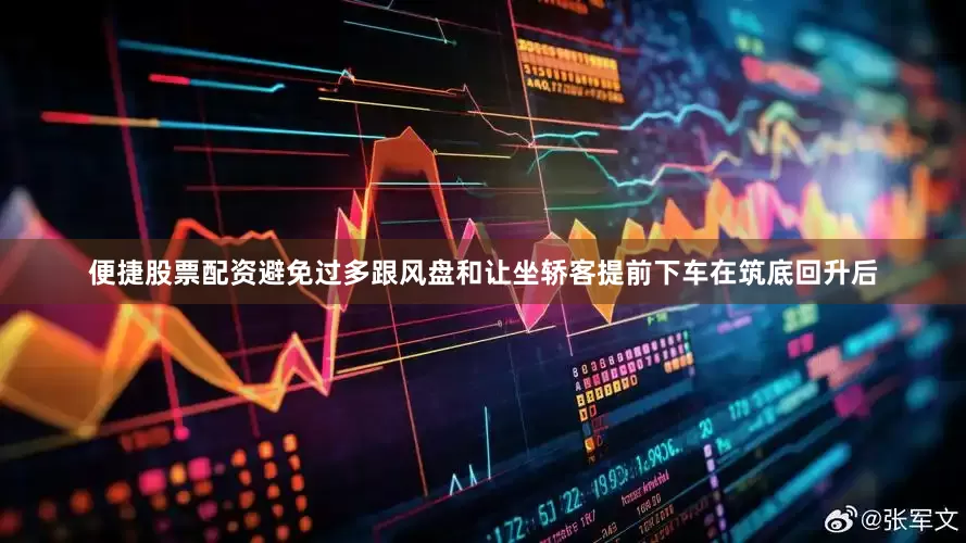 便捷股票配资避免过多跟风盘和让坐轿客提前下车在筑底回升后