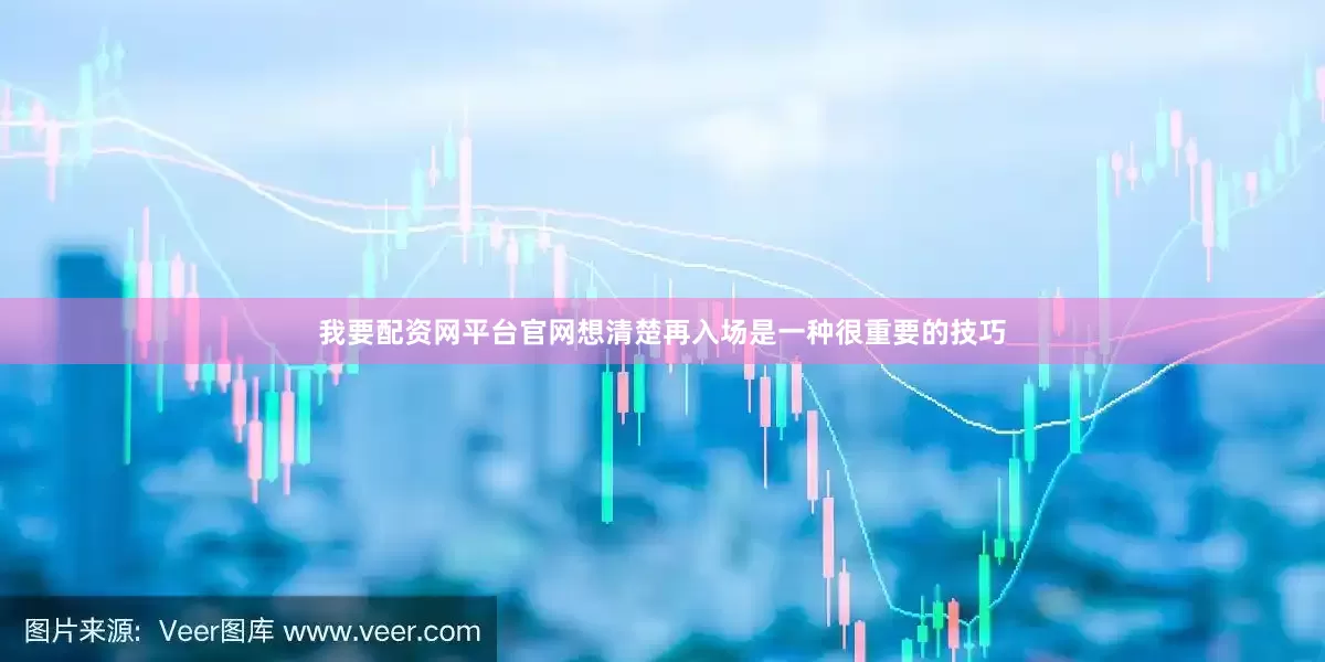 我要配资网平台官网想清楚再入场是一种很重要的技巧
