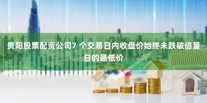贵阳股票配资公司7 个交易日内收盘价始终未跌破倍量日的最低价