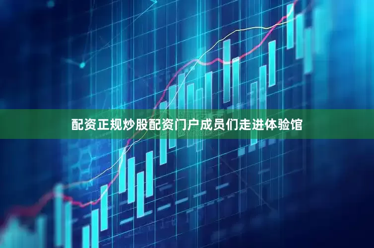 配资正规炒股配资门户　　成员们走进体验馆