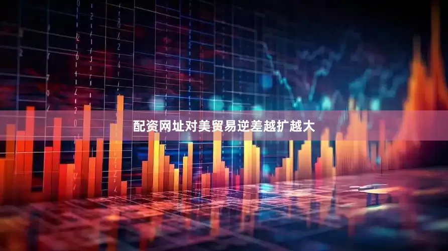 配资网址对美贸易逆差越扩越大
