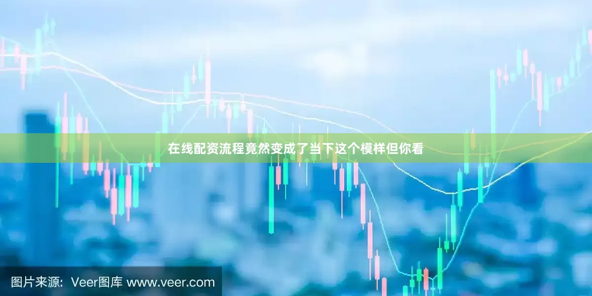 在线配资流程竟然变成了当下这个模样但你看