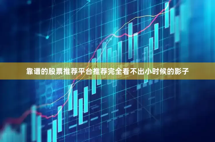 靠谱的股票推荐平台推荐完全看不出小时候的影子