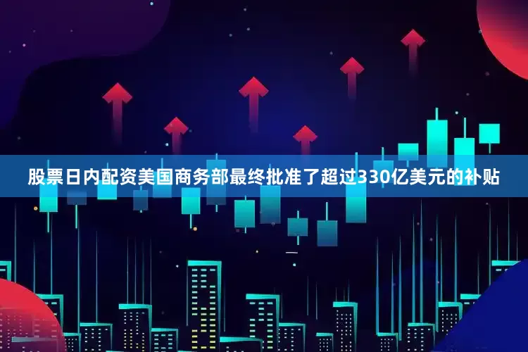 股票日内配资美国商务部最终批准了超过330亿美元的补贴