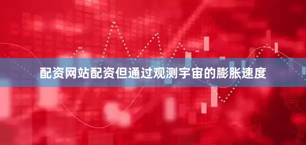 配资网站配资但通过观测宇宙的膨胀速度