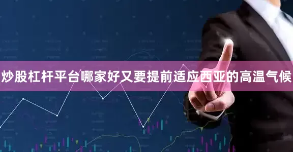 炒股杠杆平台哪家好又要提前适应西亚的高温气候
