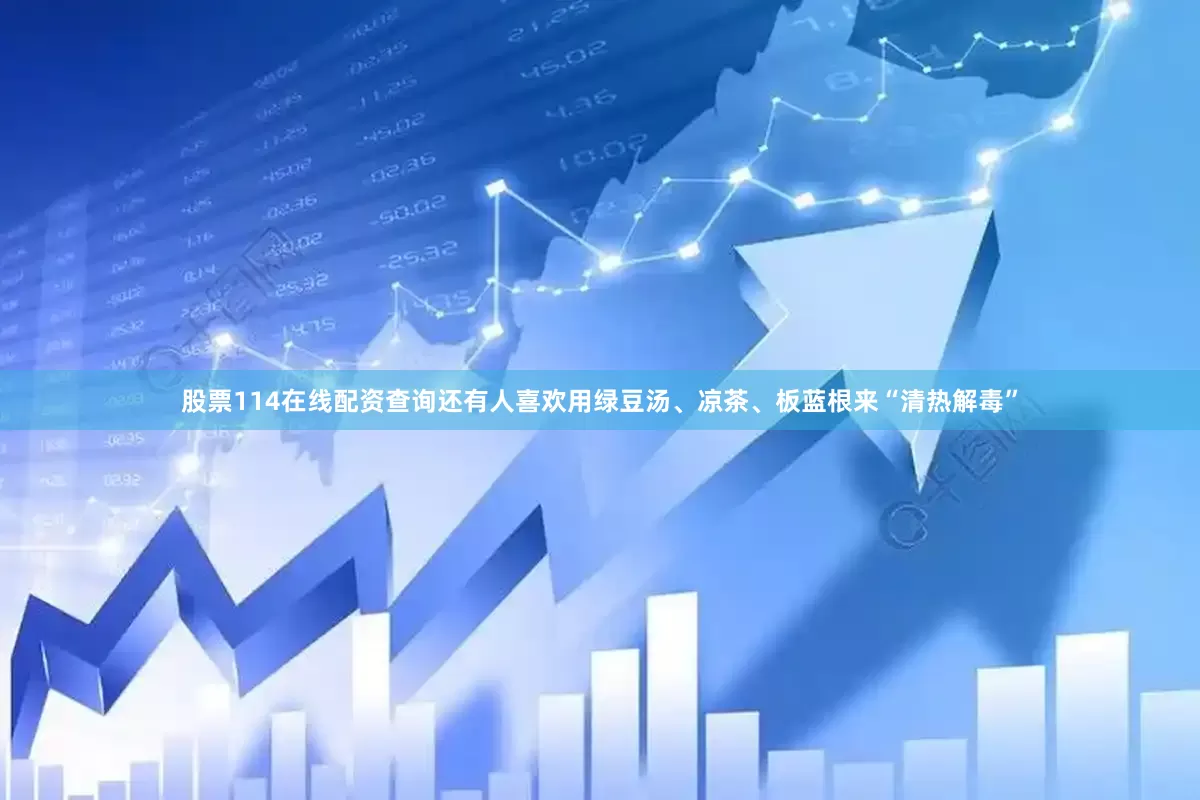 股票114在线配资查询还有人喜欢用绿豆汤、凉茶、板蓝根来“清热解毒”
