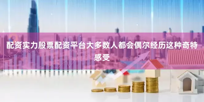 配资实力股票配资平台大多数人都会偶尔经历这种奇特感受