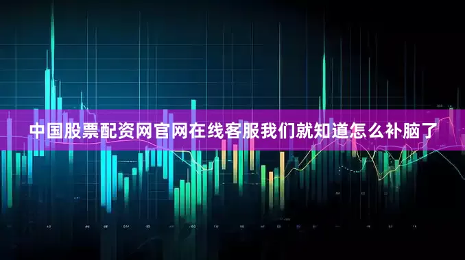 中国股票配资网官网在线客服我们就知道怎么补脑了