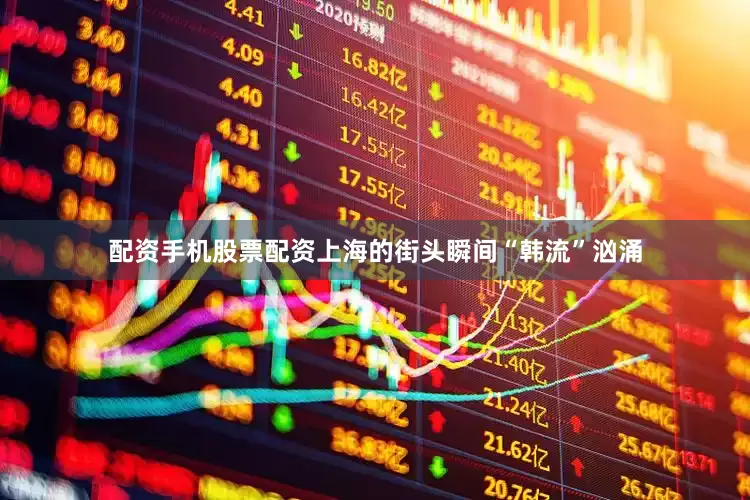 配资手机股票配资上海的街头瞬间“韩流”汹涌